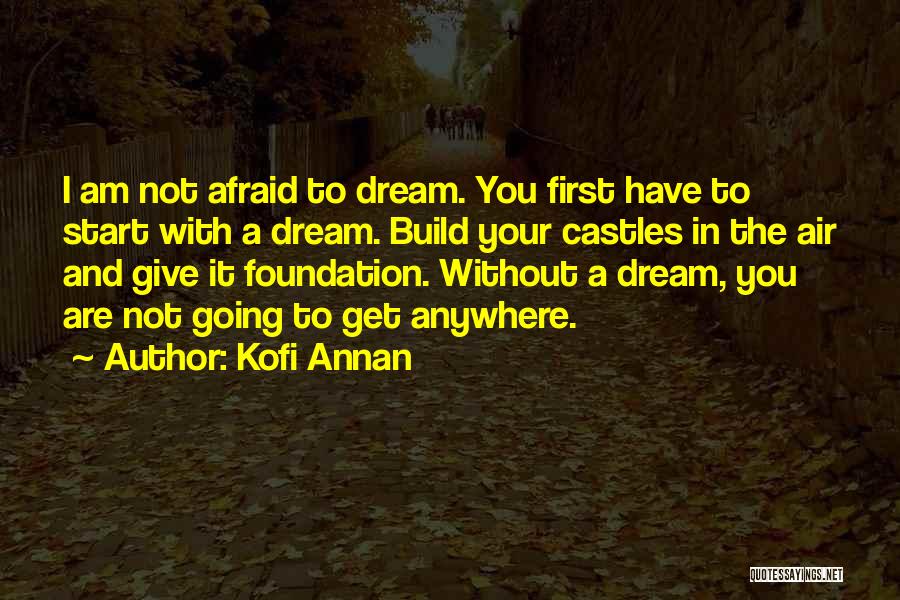 Kofi Annan Quotes: I Am Not Afraid To Dream. You First Have To Start With A Dream. Build Your Castles In The Air