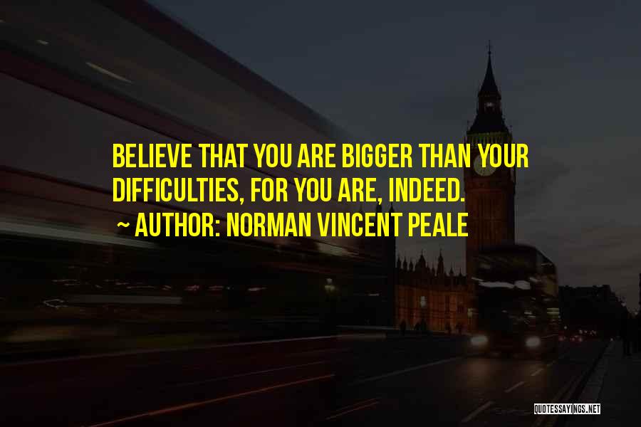 Norman Vincent Peale Quotes: Believe That You Are Bigger Than Your Difficulties, For You Are, Indeed.