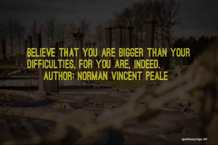 Norman Vincent Peale Quotes: Believe That You Are Bigger Than Your Difficulties, For You Are, Indeed.