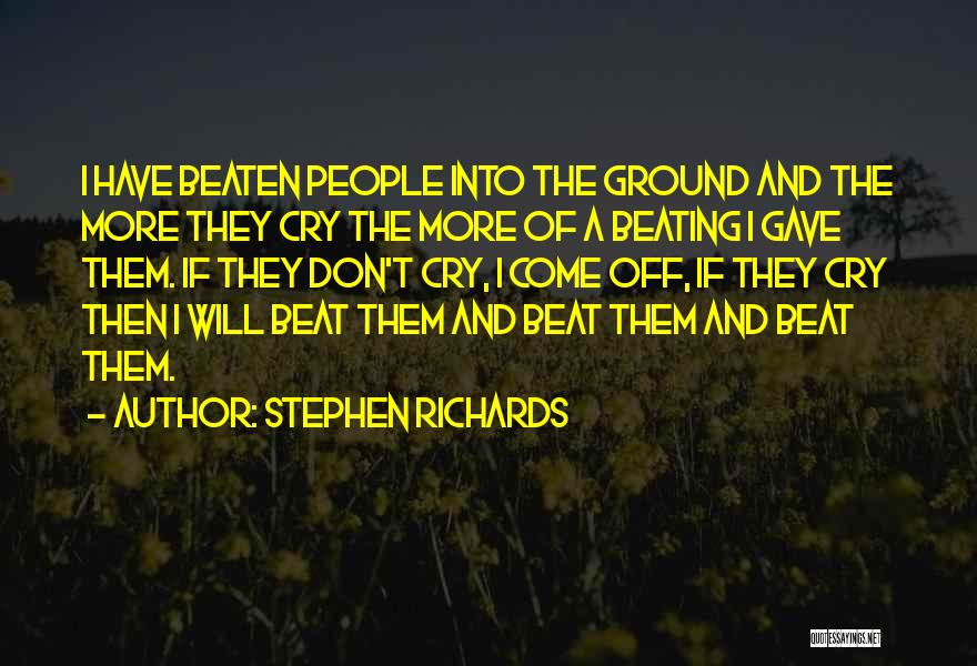 Stephen Richards Quotes: I Have Beaten People Into The Ground And The More They Cry The More Of A Beating I Gave Them.