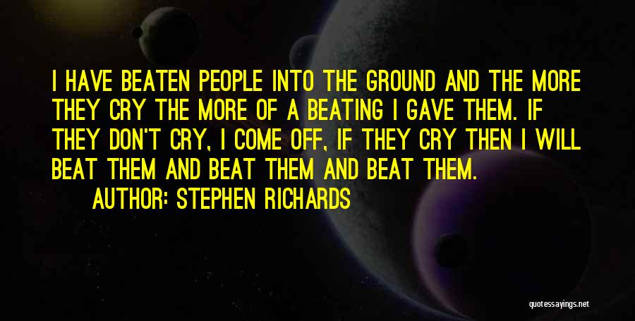 Stephen Richards Quotes: I Have Beaten People Into The Ground And The More They Cry The More Of A Beating I Gave Them.