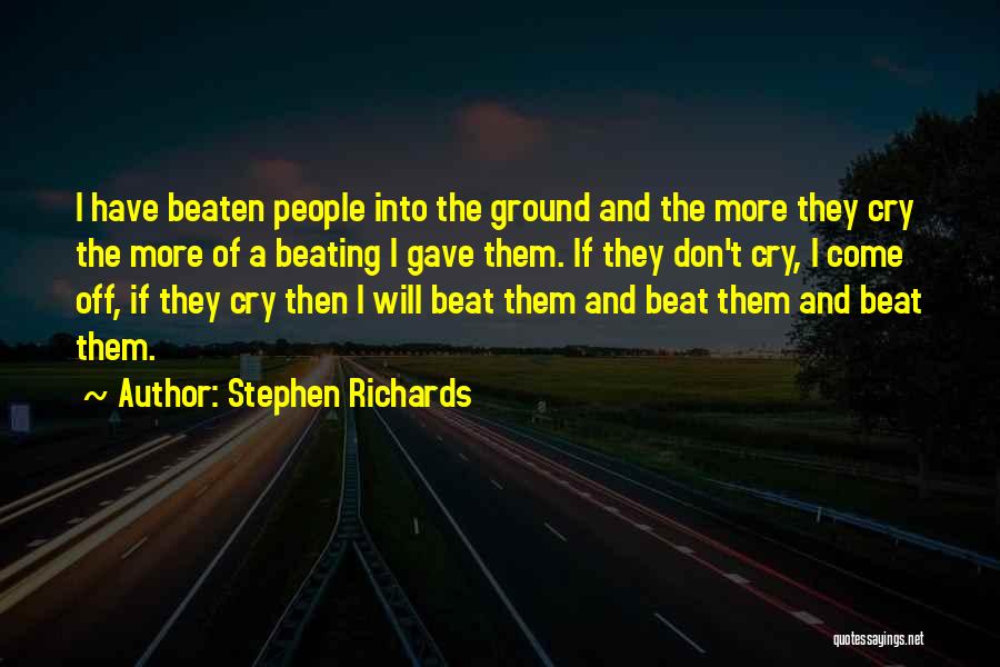Stephen Richards Quotes: I Have Beaten People Into The Ground And The More They Cry The More Of A Beating I Gave Them.