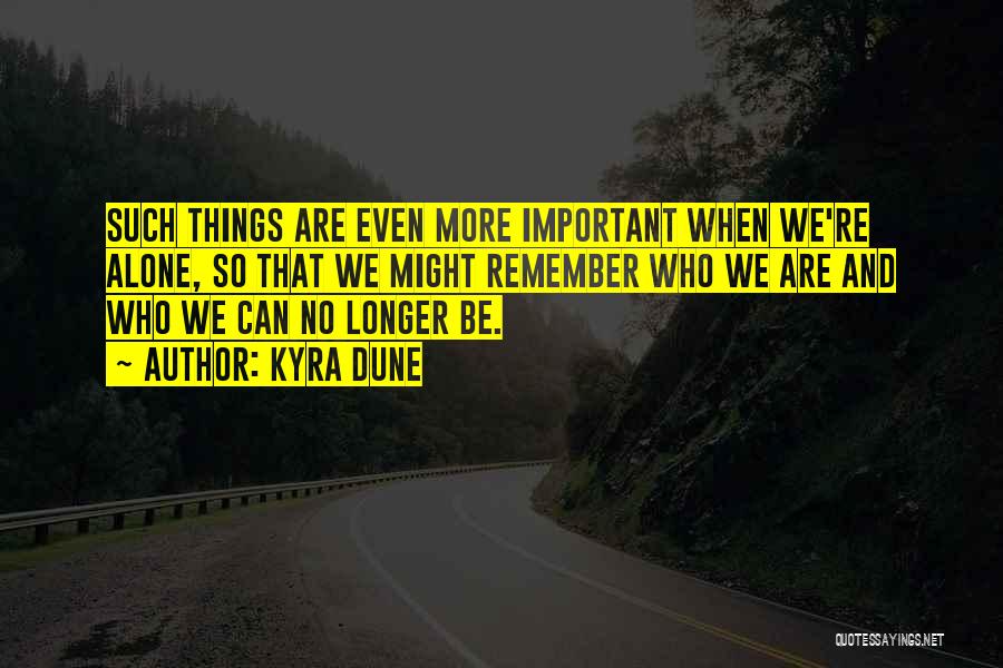 Kyra Dune Quotes: Such Things Are Even More Important When We're Alone, So That We Might Remember Who We Are And Who We