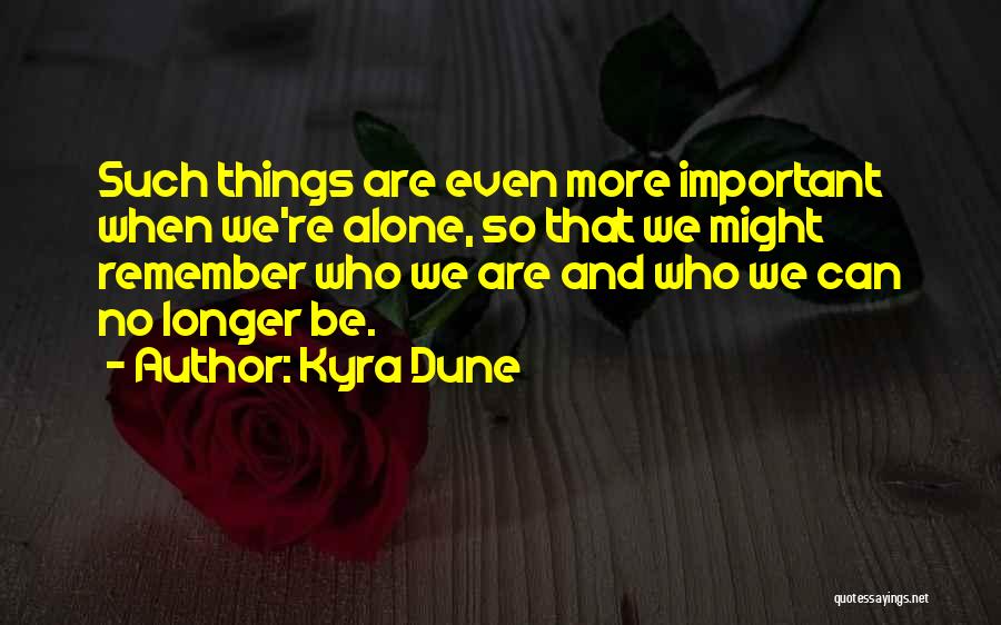 Kyra Dune Quotes: Such Things Are Even More Important When We're Alone, So That We Might Remember Who We Are And Who We