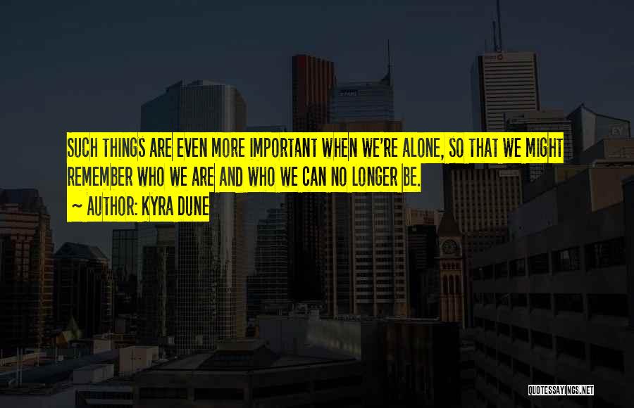 Kyra Dune Quotes: Such Things Are Even More Important When We're Alone, So That We Might Remember Who We Are And Who We