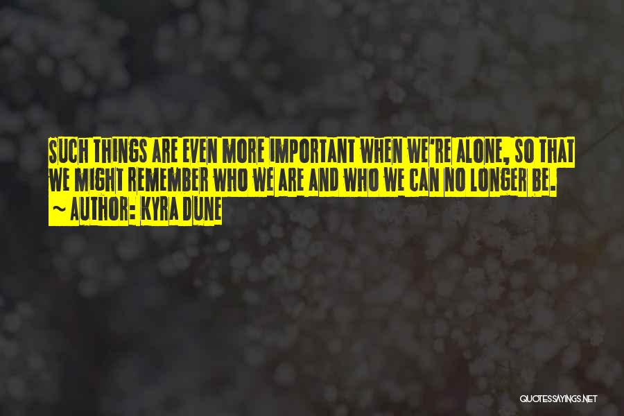 Kyra Dune Quotes: Such Things Are Even More Important When We're Alone, So That We Might Remember Who We Are And Who We