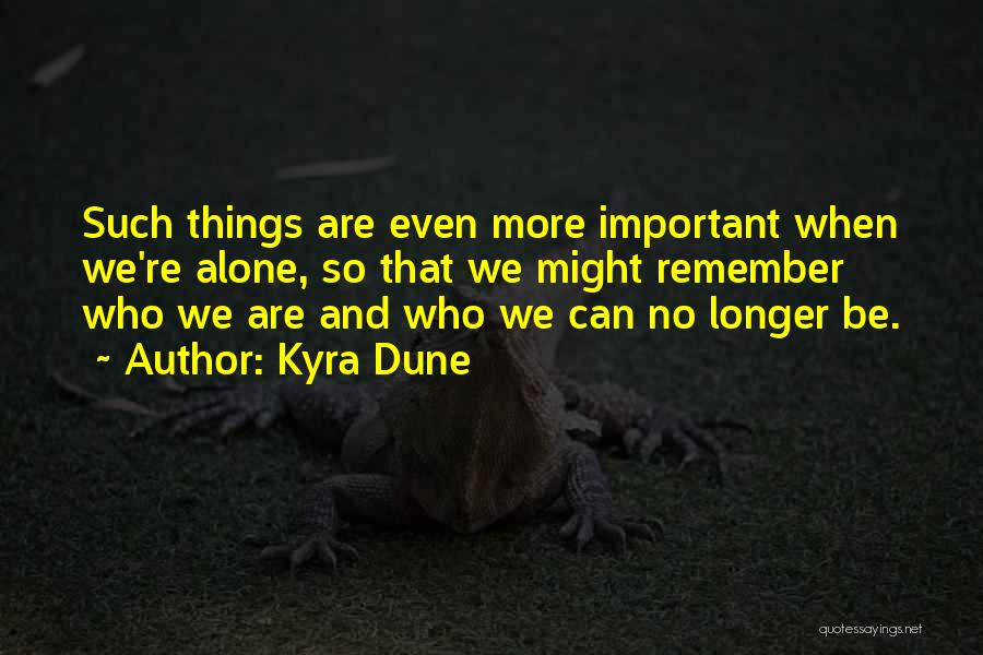 Kyra Dune Quotes: Such Things Are Even More Important When We're Alone, So That We Might Remember Who We Are And Who We