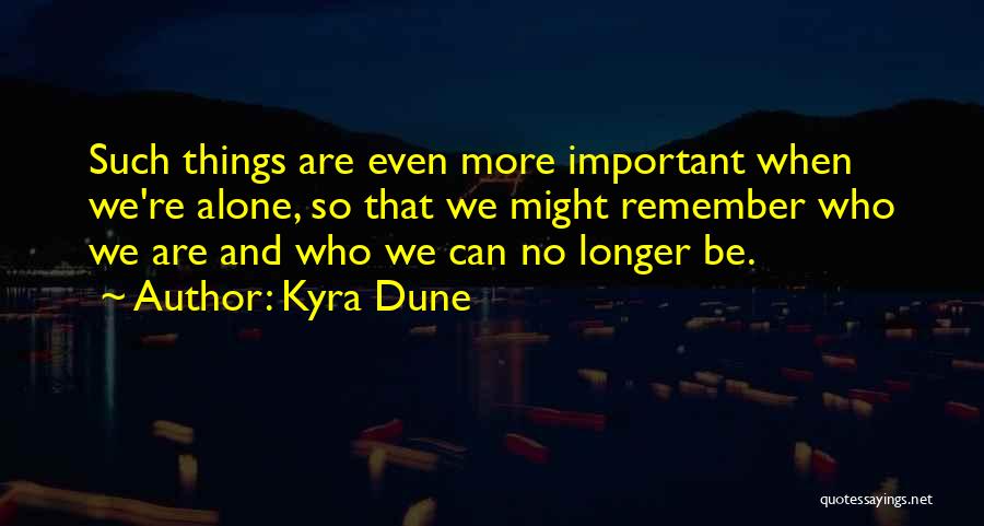 Kyra Dune Quotes: Such Things Are Even More Important When We're Alone, So That We Might Remember Who We Are And Who We
