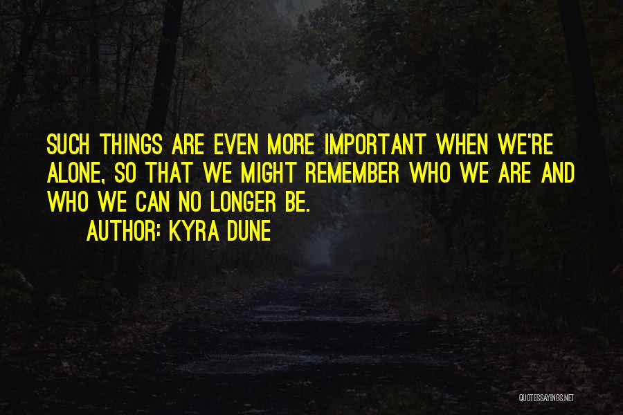 Kyra Dune Quotes: Such Things Are Even More Important When We're Alone, So That We Might Remember Who We Are And Who We