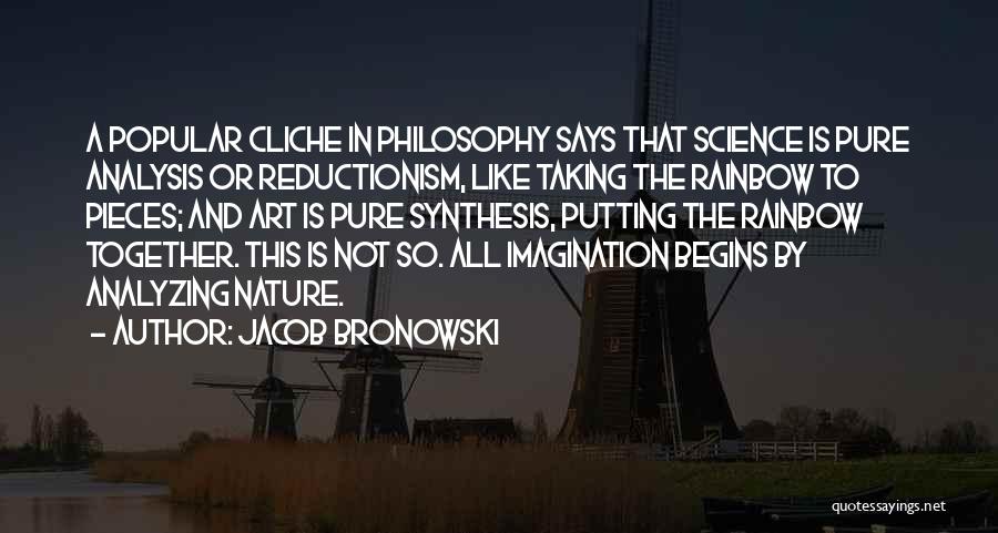 Jacob Bronowski Quotes: A Popular Cliche In Philosophy Says That Science Is Pure Analysis Or Reductionism, Like Taking The Rainbow To Pieces; And