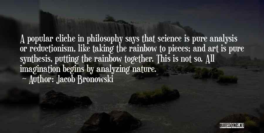 Jacob Bronowski Quotes: A Popular Cliche In Philosophy Says That Science Is Pure Analysis Or Reductionism, Like Taking The Rainbow To Pieces; And