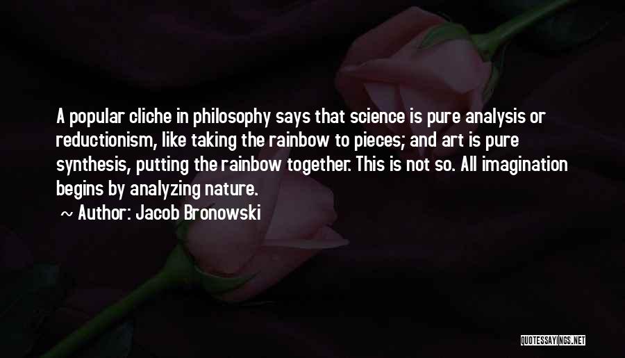 Jacob Bronowski Quotes: A Popular Cliche In Philosophy Says That Science Is Pure Analysis Or Reductionism, Like Taking The Rainbow To Pieces; And