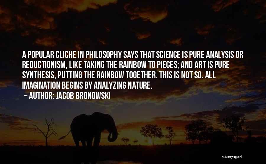 Jacob Bronowski Quotes: A Popular Cliche In Philosophy Says That Science Is Pure Analysis Or Reductionism, Like Taking The Rainbow To Pieces; And