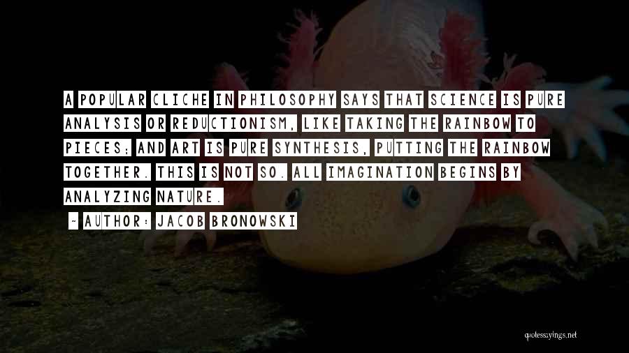 Jacob Bronowski Quotes: A Popular Cliche In Philosophy Says That Science Is Pure Analysis Or Reductionism, Like Taking The Rainbow To Pieces; And