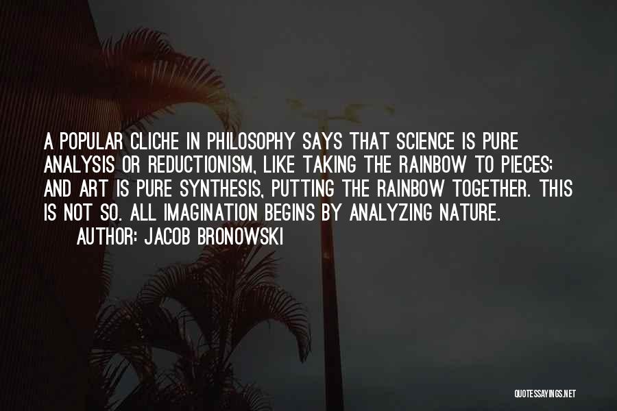 Jacob Bronowski Quotes: A Popular Cliche In Philosophy Says That Science Is Pure Analysis Or Reductionism, Like Taking The Rainbow To Pieces; And