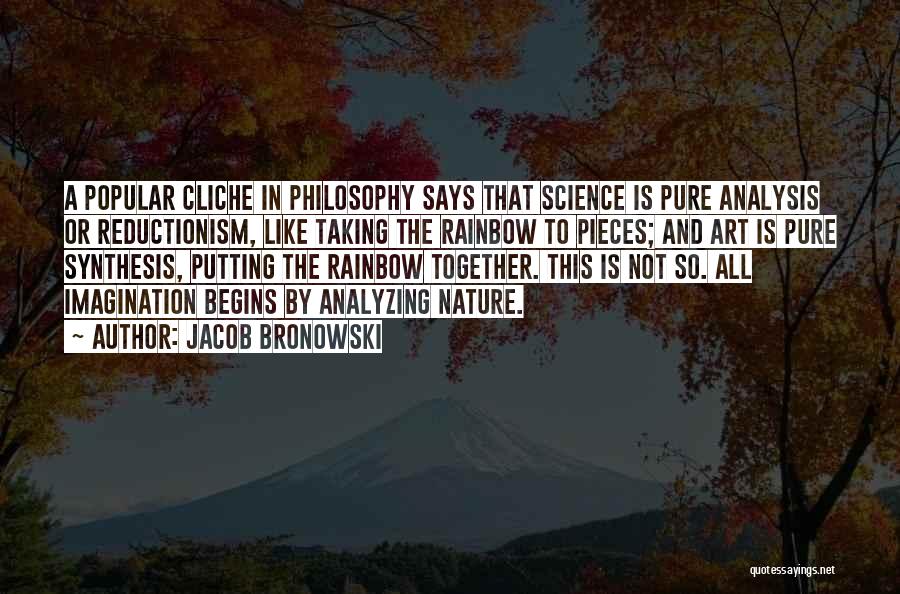 Jacob Bronowski Quotes: A Popular Cliche In Philosophy Says That Science Is Pure Analysis Or Reductionism, Like Taking The Rainbow To Pieces; And