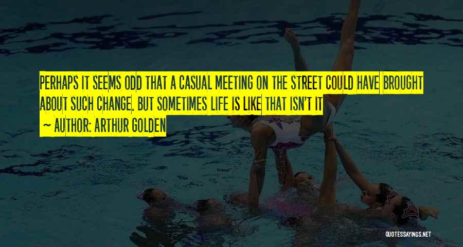 Arthur Golden Quotes: Perhaps It Seems Odd That A Casual Meeting On The Street Could Have Brought About Such Change. But Sometimes Life