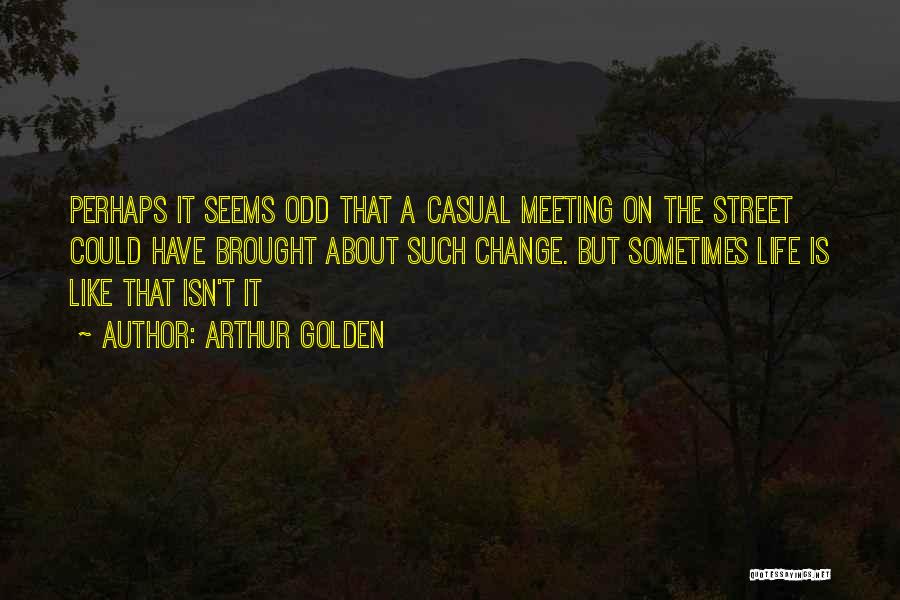 Arthur Golden Quotes: Perhaps It Seems Odd That A Casual Meeting On The Street Could Have Brought About Such Change. But Sometimes Life