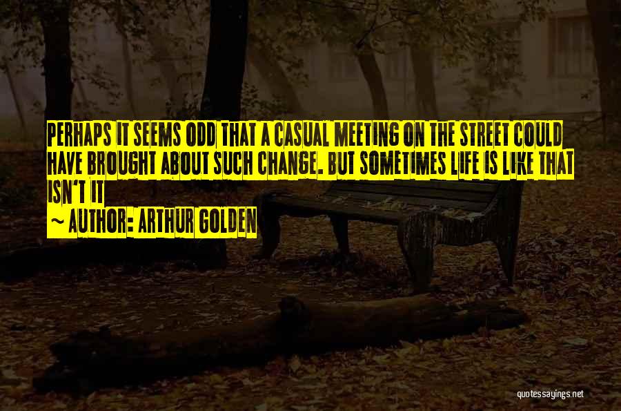 Arthur Golden Quotes: Perhaps It Seems Odd That A Casual Meeting On The Street Could Have Brought About Such Change. But Sometimes Life