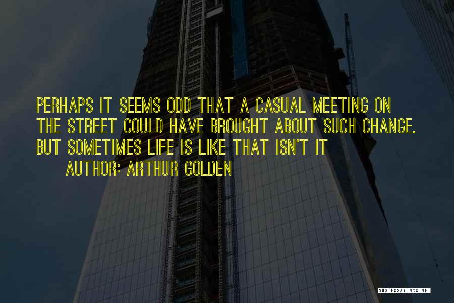 Arthur Golden Quotes: Perhaps It Seems Odd That A Casual Meeting On The Street Could Have Brought About Such Change. But Sometimes Life