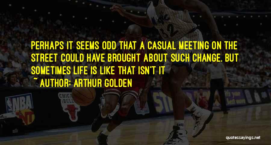 Arthur Golden Quotes: Perhaps It Seems Odd That A Casual Meeting On The Street Could Have Brought About Such Change. But Sometimes Life