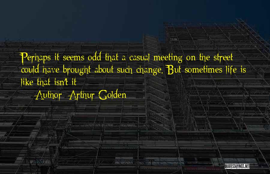 Arthur Golden Quotes: Perhaps It Seems Odd That A Casual Meeting On The Street Could Have Brought About Such Change. But Sometimes Life