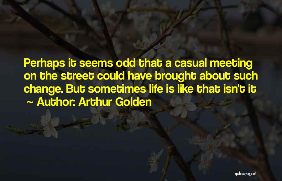 Arthur Golden Quotes: Perhaps It Seems Odd That A Casual Meeting On The Street Could Have Brought About Such Change. But Sometimes Life