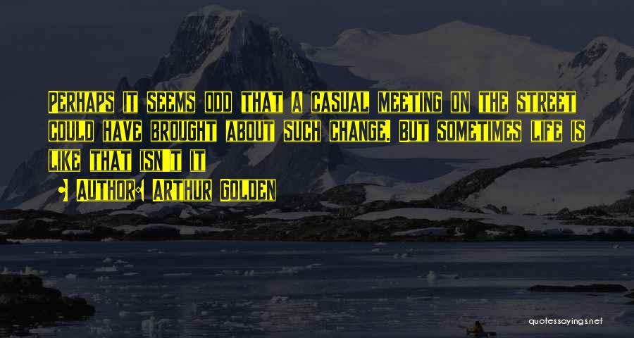 Arthur Golden Quotes: Perhaps It Seems Odd That A Casual Meeting On The Street Could Have Brought About Such Change. But Sometimes Life