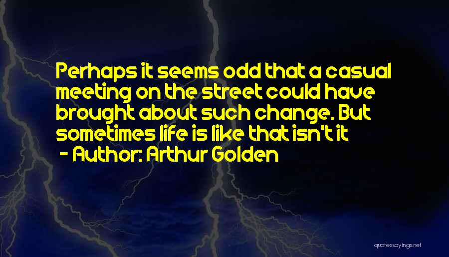 Arthur Golden Quotes: Perhaps It Seems Odd That A Casual Meeting On The Street Could Have Brought About Such Change. But Sometimes Life