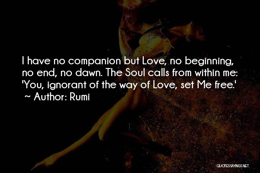 Rumi Quotes: I Have No Companion But Love, No Beginning, No End, No Dawn. The Soul Calls From Within Me: 'you, Ignorant