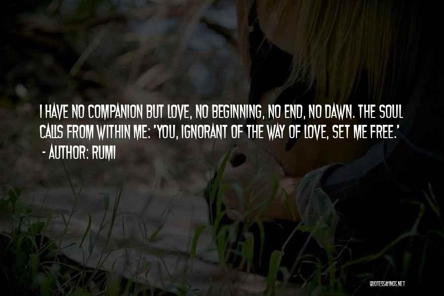 Rumi Quotes: I Have No Companion But Love, No Beginning, No End, No Dawn. The Soul Calls From Within Me: 'you, Ignorant