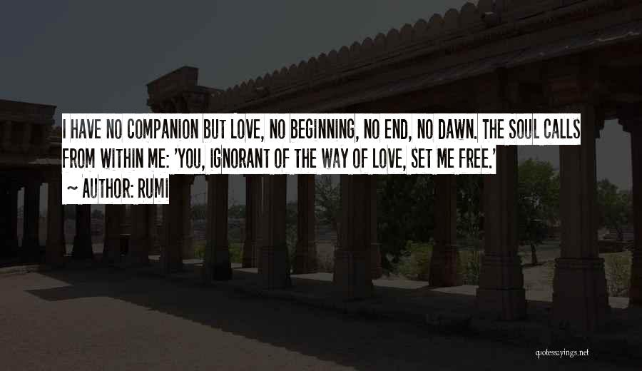 Rumi Quotes: I Have No Companion But Love, No Beginning, No End, No Dawn. The Soul Calls From Within Me: 'you, Ignorant