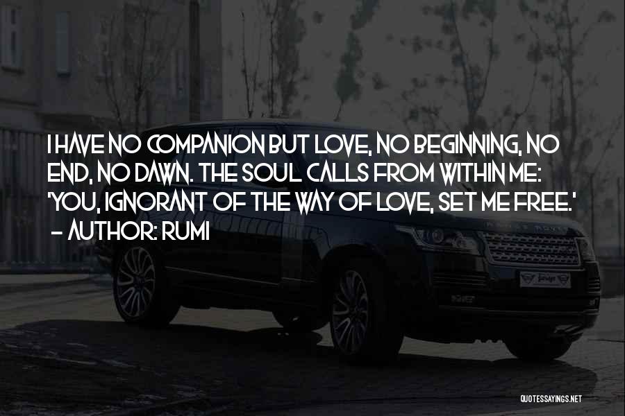 Rumi Quotes: I Have No Companion But Love, No Beginning, No End, No Dawn. The Soul Calls From Within Me: 'you, Ignorant