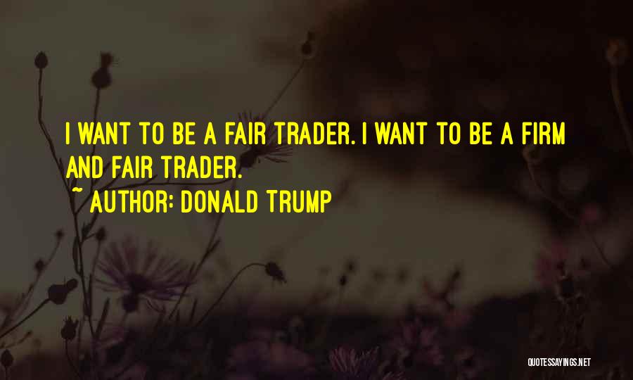 Donald Trump Quotes: I Want To Be A Fair Trader. I Want To Be A Firm And Fair Trader.