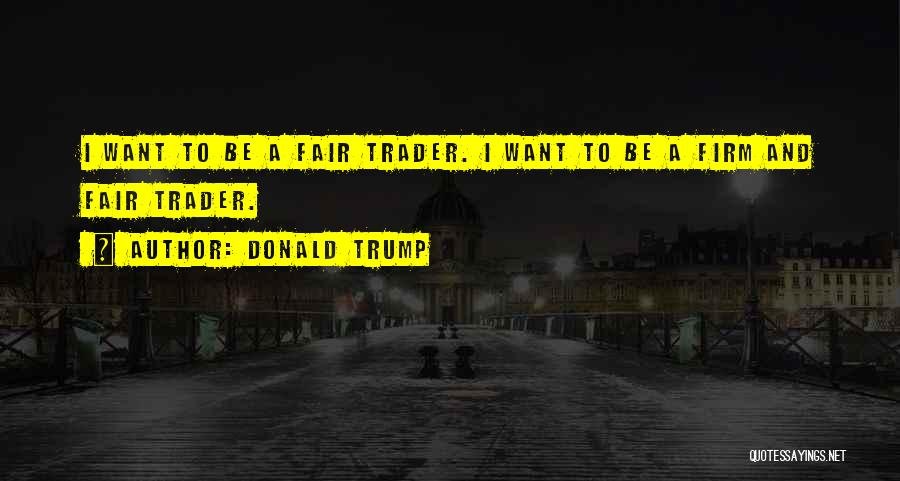 Donald Trump Quotes: I Want To Be A Fair Trader. I Want To Be A Firm And Fair Trader.