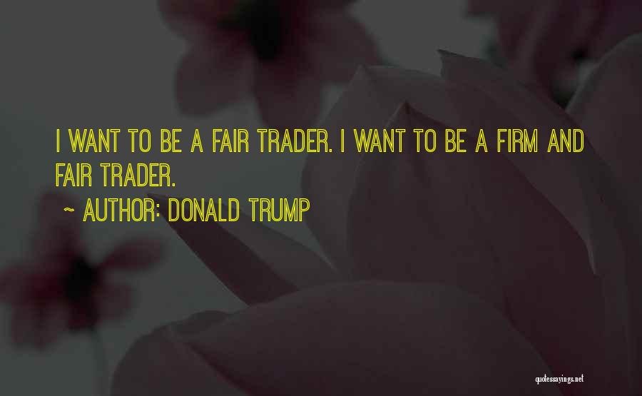 Donald Trump Quotes: I Want To Be A Fair Trader. I Want To Be A Firm And Fair Trader.