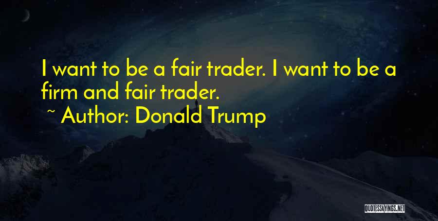Donald Trump Quotes: I Want To Be A Fair Trader. I Want To Be A Firm And Fair Trader.