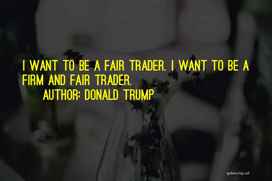 Donald Trump Quotes: I Want To Be A Fair Trader. I Want To Be A Firm And Fair Trader.