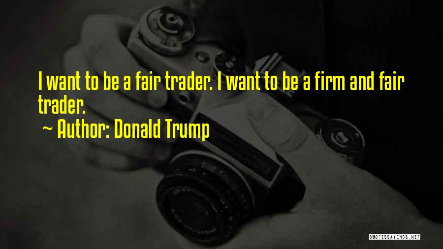 Donald Trump Quotes: I Want To Be A Fair Trader. I Want To Be A Firm And Fair Trader.