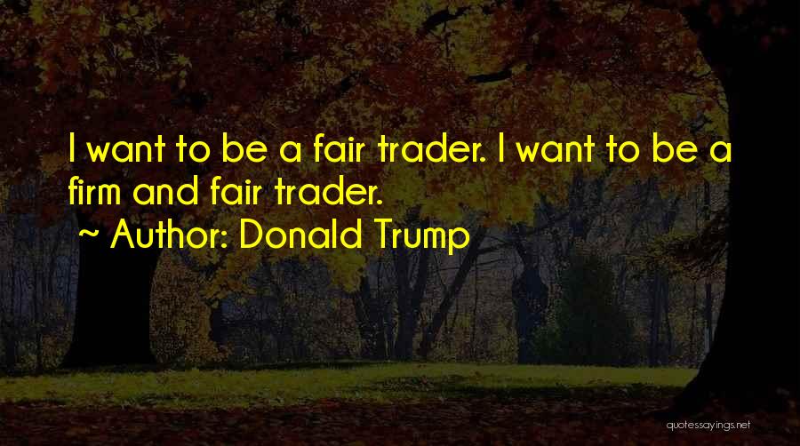 Donald Trump Quotes: I Want To Be A Fair Trader. I Want To Be A Firm And Fair Trader.