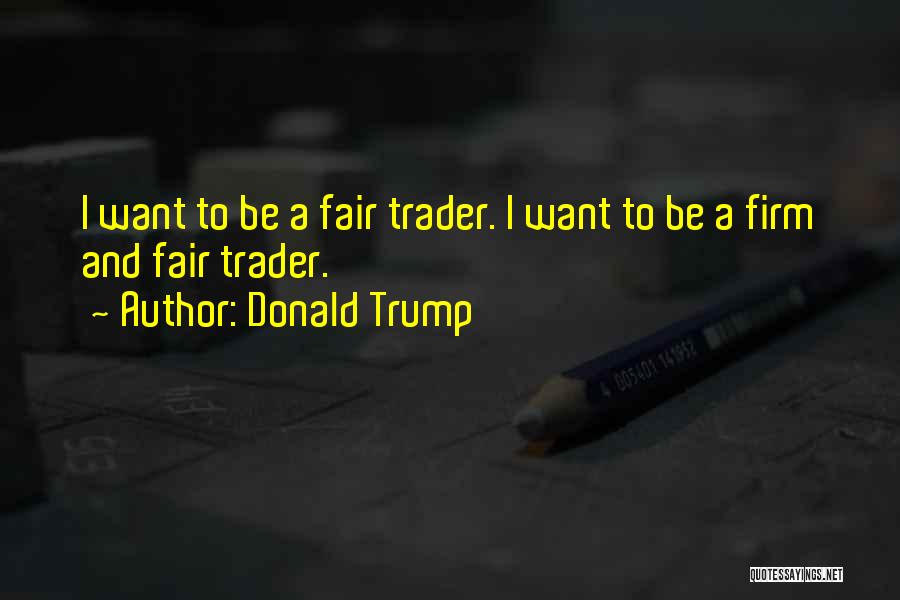 Donald Trump Quotes: I Want To Be A Fair Trader. I Want To Be A Firm And Fair Trader.