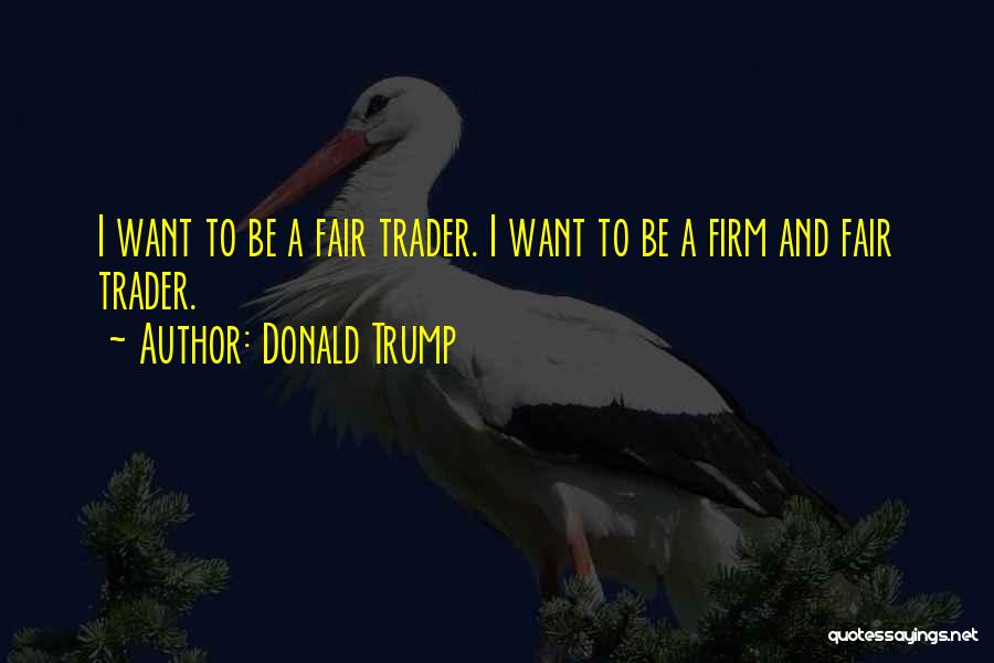 Donald Trump Quotes: I Want To Be A Fair Trader. I Want To Be A Firm And Fair Trader.