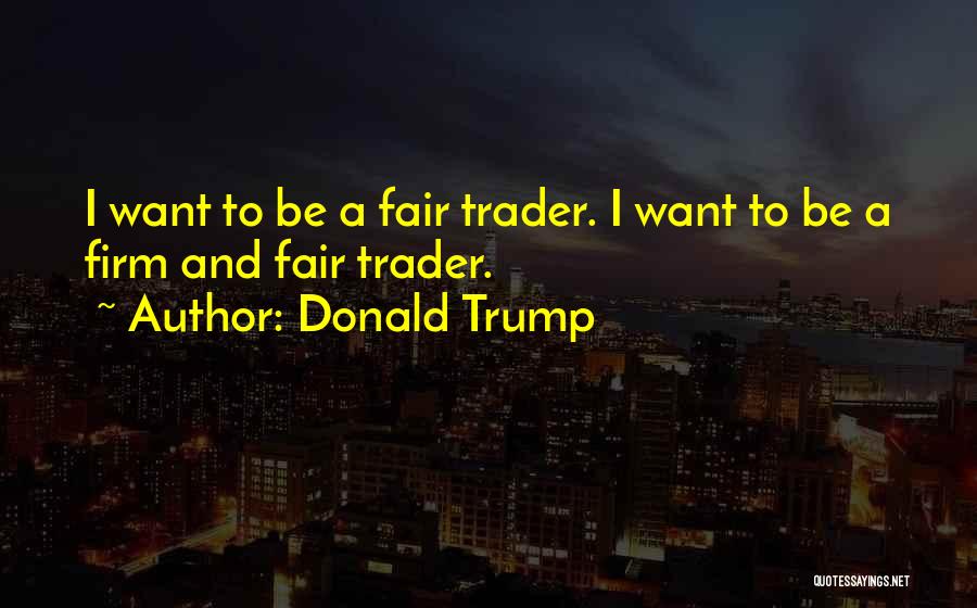 Donald Trump Quotes: I Want To Be A Fair Trader. I Want To Be A Firm And Fair Trader.