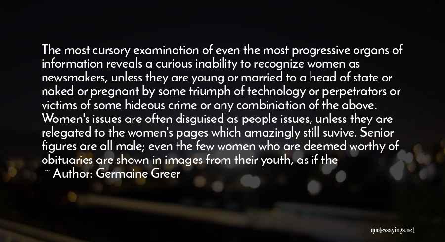 Germaine Greer Quotes: The Most Cursory Examination Of Even The Most Progressive Organs Of Information Reveals A Curious Inability To Recognize Women As