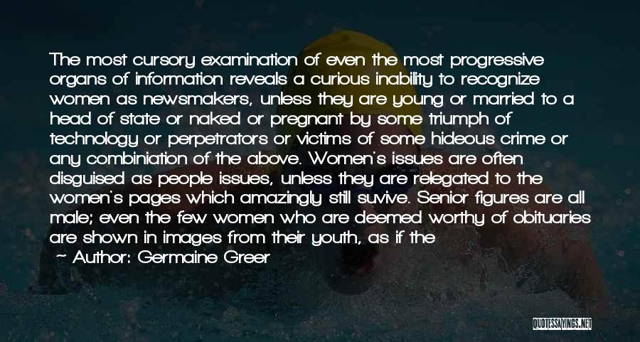 Germaine Greer Quotes: The Most Cursory Examination Of Even The Most Progressive Organs Of Information Reveals A Curious Inability To Recognize Women As