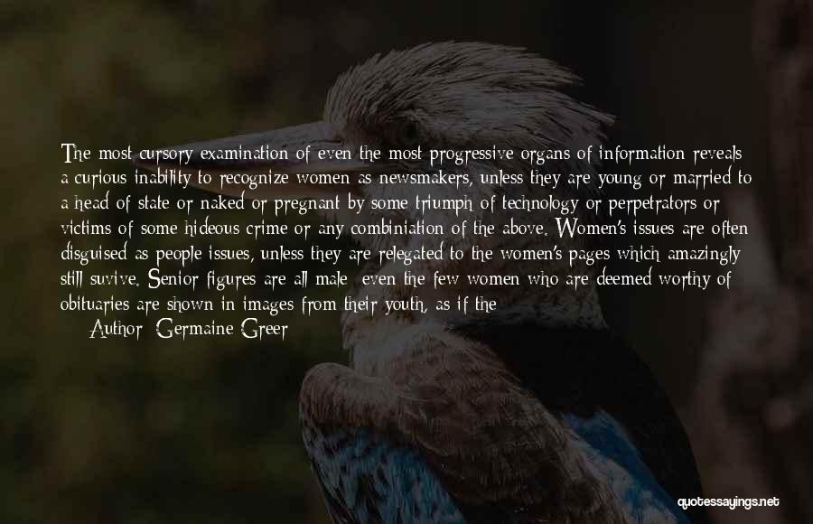 Germaine Greer Quotes: The Most Cursory Examination Of Even The Most Progressive Organs Of Information Reveals A Curious Inability To Recognize Women As