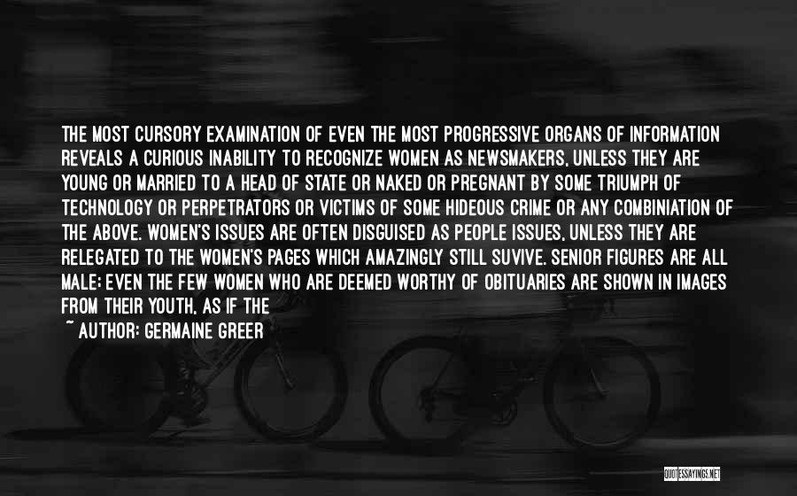 Germaine Greer Quotes: The Most Cursory Examination Of Even The Most Progressive Organs Of Information Reveals A Curious Inability To Recognize Women As