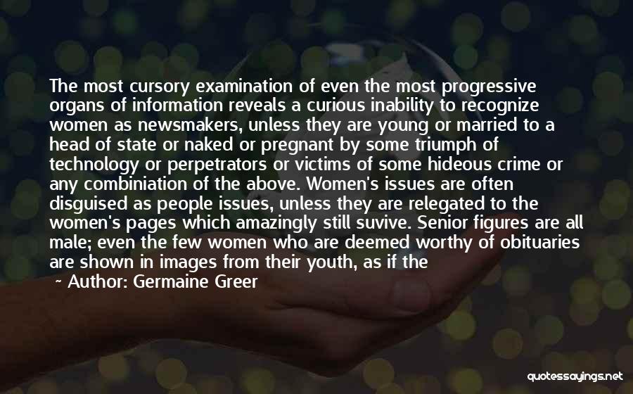 Germaine Greer Quotes: The Most Cursory Examination Of Even The Most Progressive Organs Of Information Reveals A Curious Inability To Recognize Women As