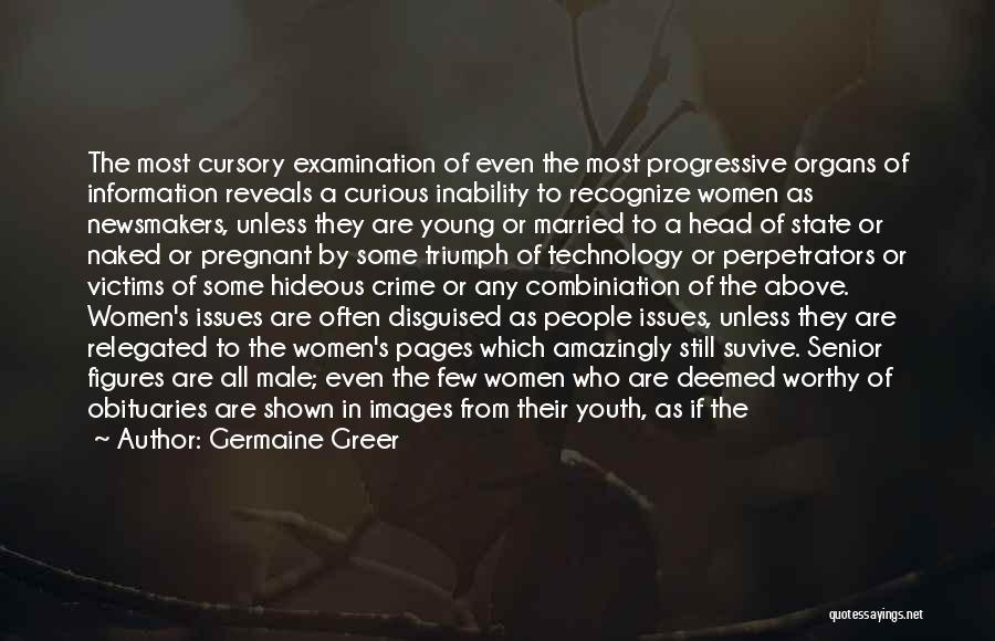 Germaine Greer Quotes: The Most Cursory Examination Of Even The Most Progressive Organs Of Information Reveals A Curious Inability To Recognize Women As