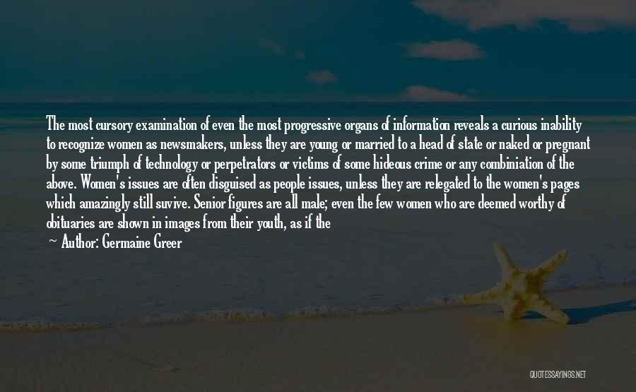 Germaine Greer Quotes: The Most Cursory Examination Of Even The Most Progressive Organs Of Information Reveals A Curious Inability To Recognize Women As